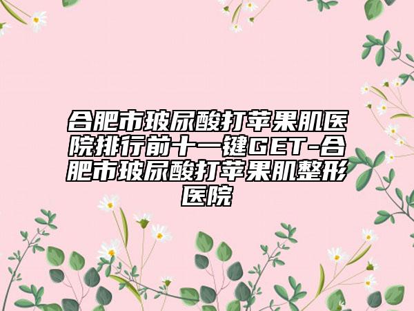 合肥市玻尿酸打蘋果肌醫(yī)院排行前十一鍵GET-合肥市玻尿酸打蘋果肌整形醫(yī)院
