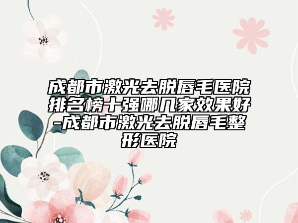 成都市激光去脫唇毛醫(yī)院排名榜十強(qiáng)哪幾家效果好-成都市激光去脫唇毛整形醫(yī)院