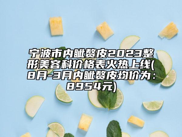 寧波市內(nèi)眥贅皮2023整形美容科價格表火熱上線(8月-3月內(nèi)眥贅皮均價為：8954元)