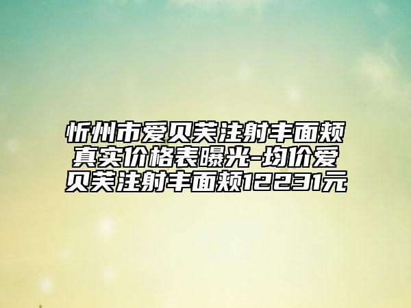 忻州市愛貝芙注射豐面頰真實價格表曝光-均價愛貝芙注射豐面頰12231元