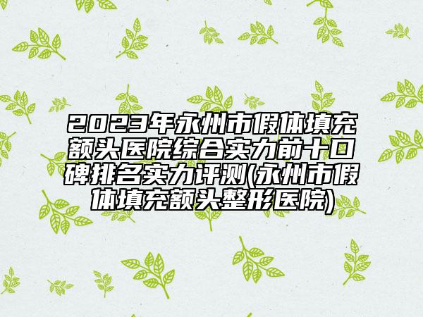 2023年永州市假體填充額頭醫(yī)院綜合實力前十口碑排名實力評測(永州市假體填充額頭整形醫(yī)院)
