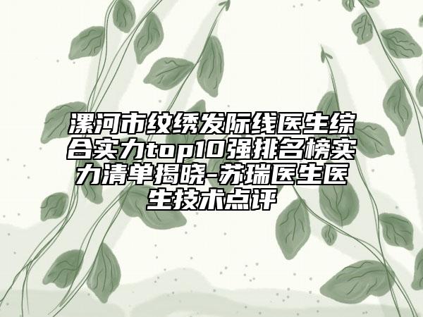 漯河市紋繡發(fā)際線醫(yī)生綜合實(shí)力top10強(qiáng)排名榜實(shí)力清單揭曉-蘇瑞醫(yī)生醫(yī)生技術(shù)點(diǎn)評