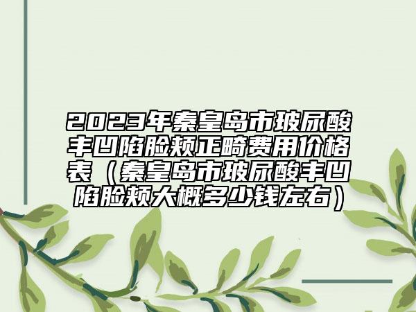 2023年秦皇島市玻尿酸豐凹陷臉頰正畸費用價格表（秦皇島市玻尿酸豐凹陷臉頰大概多少錢左右）