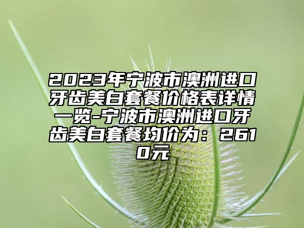 2023年寧波市澳洲進口牙齒美白套餐價格表詳情一覽-寧波市澳洲進口牙齒美白套餐均價為：2610元