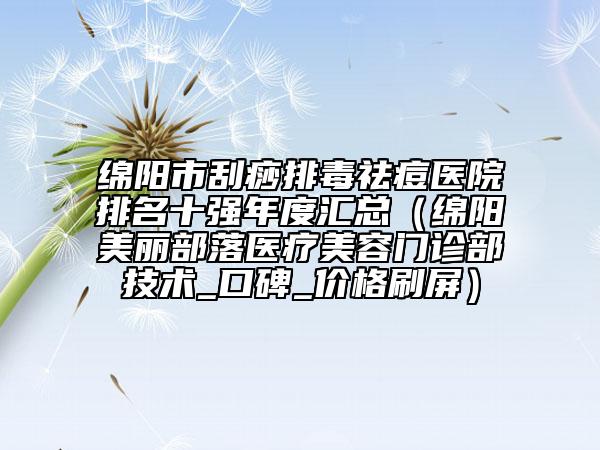 綿陽市刮痧排毒祛痘醫(yī)院排名十強(qiáng)年度匯總（綿陽美麗部落醫(yī)療美容門診部技術(shù)_口碑_價(jià)格刷屏）