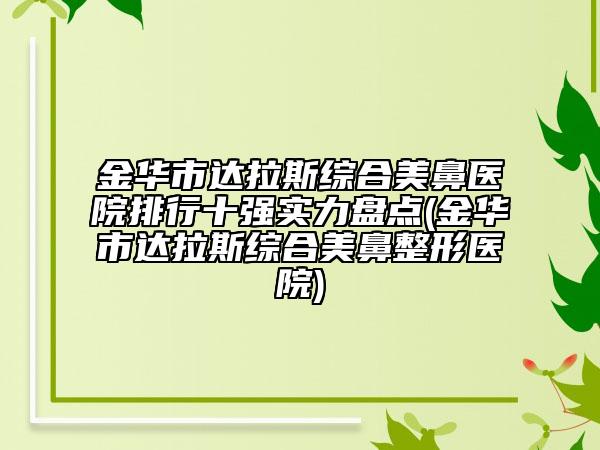 金華市達拉斯綜合美鼻醫(yī)院排行十強實力盤點(金華市達拉斯綜合美鼻整形醫(yī)院)