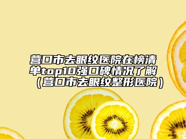 營口市去眼紋醫(yī)院在榜清單top10強口碑情況了解（營口市去眼紋整形醫(yī)院）