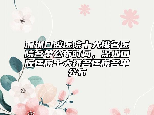 深圳口腔醫(yī)院十大排名醫(yī)院名單公布時(shí)間，深圳口腔醫(yī)院十大排名醫(yī)院名單公布