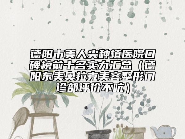 德陽市美人尖種植醫(yī)院口碑榜前十名實力匯總（德陽東美奧拉克美容整形門診部評價不吭）