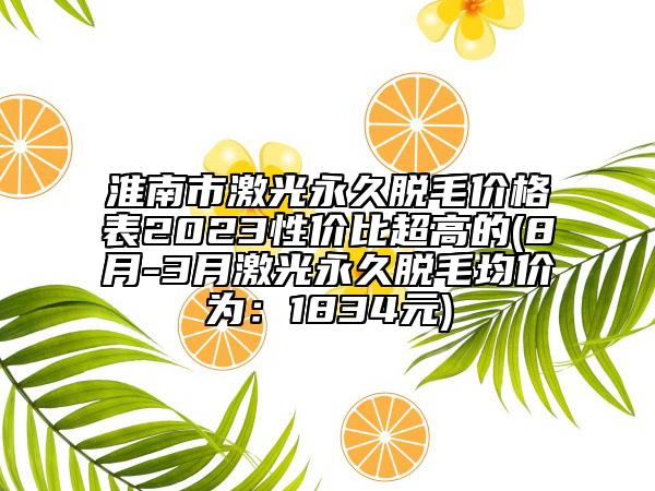 淮南市激光永久脫毛價格表2023性價比超高的(8月-3月激光永久脫毛均價為：1834元)