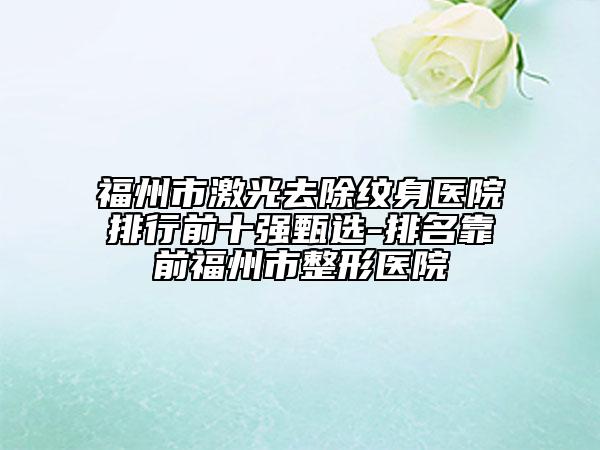 福州市激光去除紋身醫(yī)院排行前十強(qiáng)甄選-排名靠前福州市整形醫(yī)院