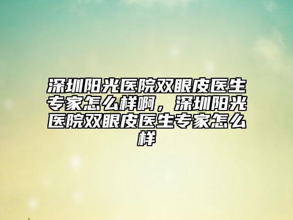 深圳陽光醫(yī)院雙眼皮醫(yī)生專家怎么樣啊，深圳陽光醫(yī)院雙眼皮醫(yī)生專家怎么樣