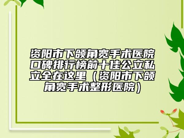 資陽市下頜角寬手術(shù)醫(yī)院口碑排行榜前十佳公立私立全在這里（資陽市下頜角寬手術(shù)整形醫(yī)院）