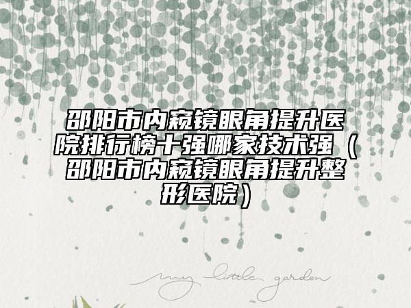 邵陽市內(nèi)窺鏡眼角提升醫(yī)院排行榜十強哪家技術(shù)強（邵陽市內(nèi)窺鏡眼角提升整形醫(yī)院）