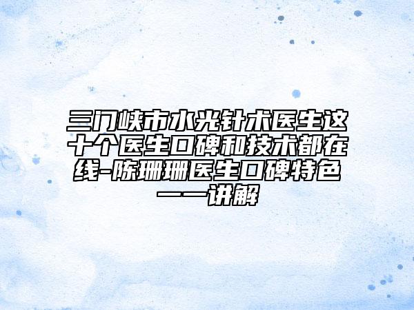 三門峽市水光針術(shù)醫(yī)生這十個(gè)醫(yī)生口碑和技術(shù)都在線-陳珊珊醫(yī)生口碑特色一一講解