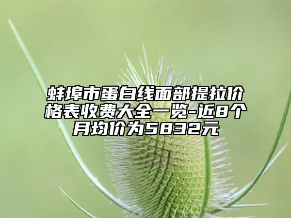 蚌埠市蛋白線面部提拉價格表收費(fèi)大全一覽-近8個月均價為5832元