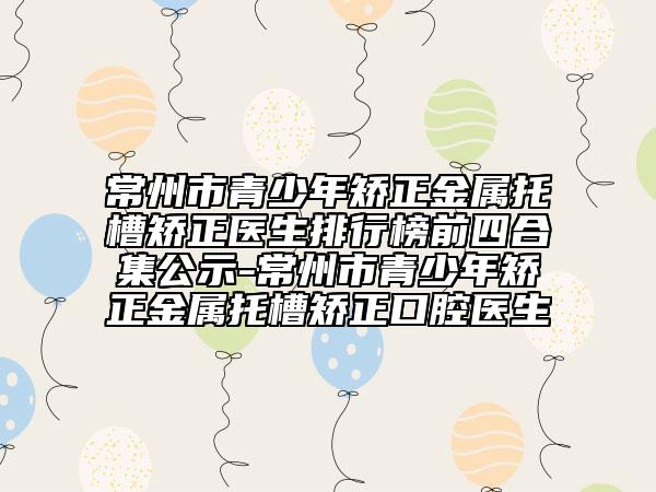 常州市青少年矯正金屬托槽矯正醫(yī)生排行榜前四合集公示-常州市青少年矯正金屬托槽矯正口腔醫(yī)生