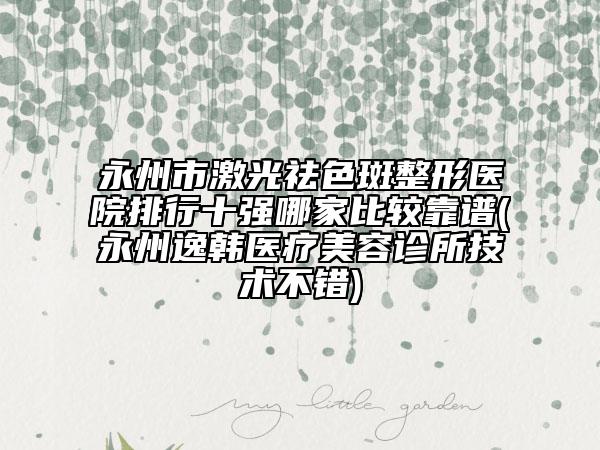 永州市激光祛色斑整形醫(yī)院排行十強(qiáng)哪家比較靠譜(永州逸韓醫(yī)療美容診所技術(shù)不錯(cuò))