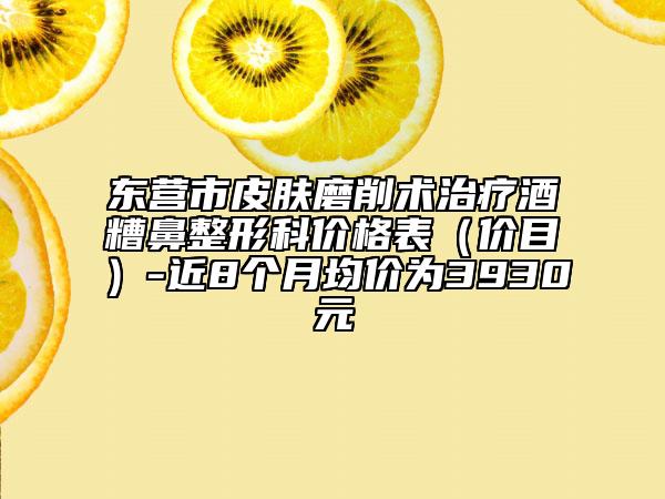 東營市皮膚磨削術治療酒糟鼻整形科價格表（價目）-近8個月均價為3930元