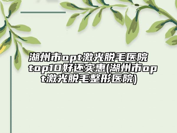 湖州市opt激光脫毛醫(yī)院top10好還實惠(湖州市opt激光脫毛整形醫(yī)院)