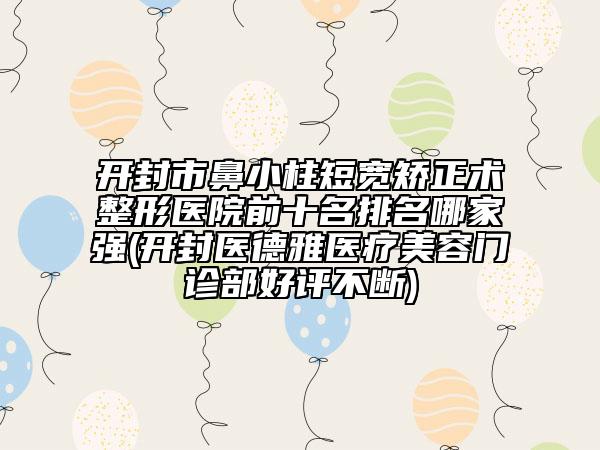 開封市鼻小柱短寬矯正術(shù)整形醫(yī)院前十名排名哪家強(qiáng)(開封醫(yī)德雅醫(yī)療美容門診部好評不斷)