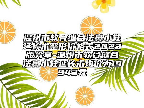 溫州市軟骨縫合法鼻小柱延長術(shù)整形價(jià)格表2023版分享-溫州市軟骨縫合法鼻小柱延長術(shù)均價(jià)為19943元