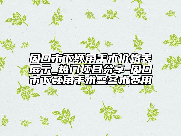 周口市下顎角手術(shù)價格表展示_熱門項目分享-周口市下顎角手術(shù)整容術(shù)費用