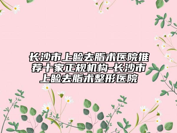 長(zhǎng)沙市上瞼去脂術(shù)醫(yī)院推薦十家正規(guī)機(jī)構(gòu)-長(zhǎng)沙市上瞼去脂術(shù)整形醫(yī)院