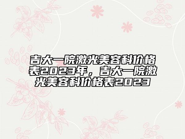 吉大一院激光美容科價格表2023年,吉大一院激光美容科價格表2023