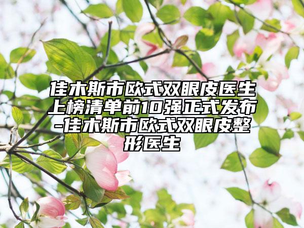 佳木斯市歐式雙眼皮醫(yī)生上榜清單前10強正式發(fā)布-佳木斯市歐式雙眼皮整形醫(yī)生