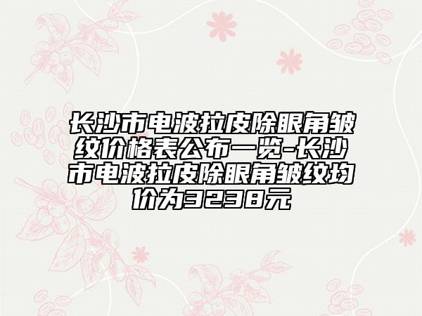 長沙市電波拉皮除眼角皺紋價格表公布一覽-長沙市電波拉皮除眼角皺紋均價為3238元