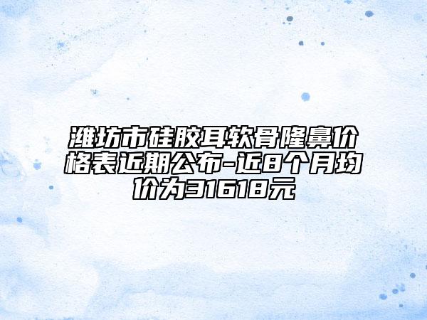 濰坊市硅膠耳軟骨隆鼻價格表近期公布-近8個月均價為31618元