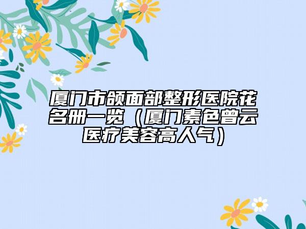 廈門市頜面部整形醫(yī)院花名冊一覽（廈門素色曾云醫(yī)療美容高人氣）