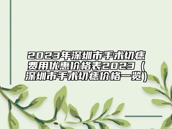 2023年深圳市手術(shù)切痣費用優(yōu)惠價格表2023（深圳市手術(shù)切痣價格一覽）