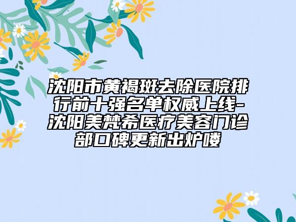 沈陽市黃褐斑去除醫(yī)院排行前十強(qiáng)名單權(quán)威上線-沈陽美梵希醫(yī)療美容門診部口碑更新出爐嘍