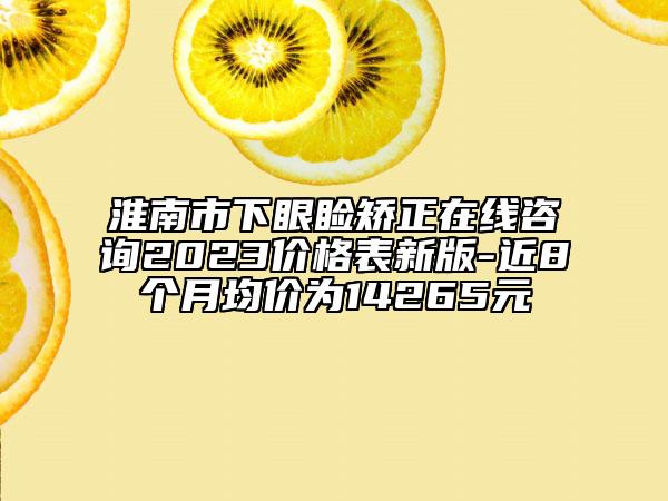 淮南市下眼瞼矯正在線咨詢2023價格表新版-近8個月均價為14265元