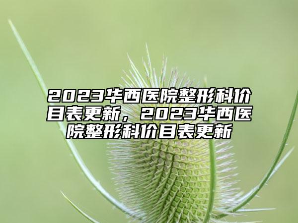 2023華西醫(yī)院整形科價目表更新，2023華西醫(yī)院整形科價目表更新