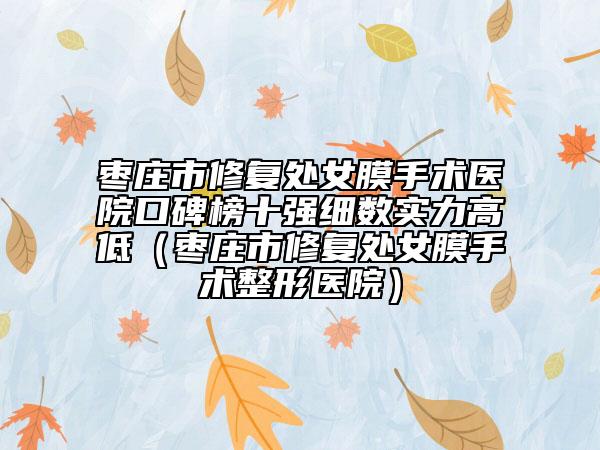 棗莊市修復處女膜手術醫(yī)院口碑榜十強細數(shù)實力高低（棗莊市修復處女膜手術整形醫(yī)院）
