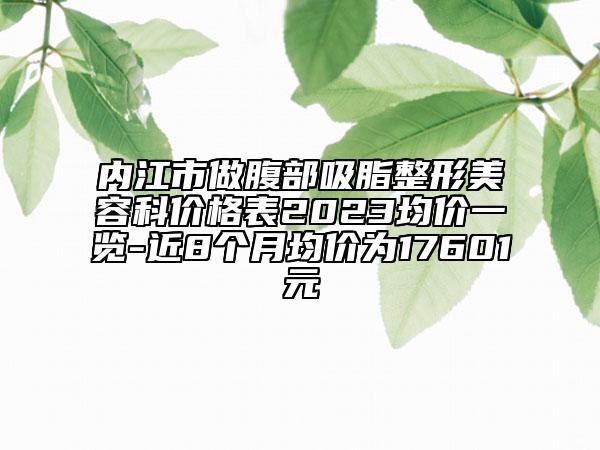 內(nèi)江市做腹部吸脂整形美容科價(jià)格表2023均價(jià)一覽-近8個(gè)月均價(jià)為17601元