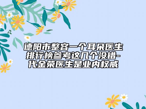 德陽(yáng)市整容一個(gè)耳朵醫(yī)生排行榜參考這幾個(gè)沒(méi)錯(cuò)-代金榮醫(yī)生是業(yè)內(nèi)權(quán)威
