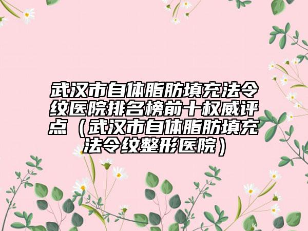武漢市自體脂肪填充法令紋醫(yī)院排名榜前十權(quán)威評點(diǎn)（武漢市自體脂肪填充法令紋整形醫(yī)院）