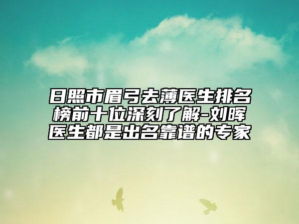 日照市眉弓去薄醫(yī)生排名榜前十位深刻了解-劉暉醫(yī)生都是出名靠譜的專家