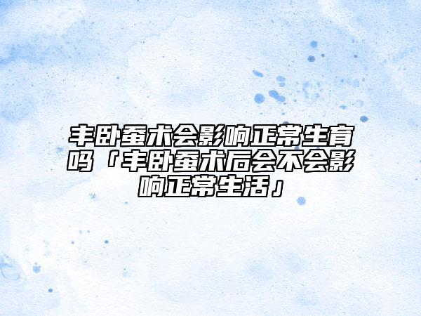 豐臥蠶術(shù)會(huì)影響正常生育嗎「豐臥蠶術(shù)后會(huì)不會(huì)影響正常生活」