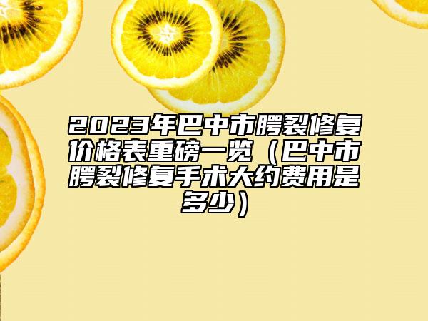 2023年巴中市腭裂修復(fù)價(jià)格表重磅一覽（巴中市腭裂修復(fù)手術(shù)大約費(fèi)用是多少）