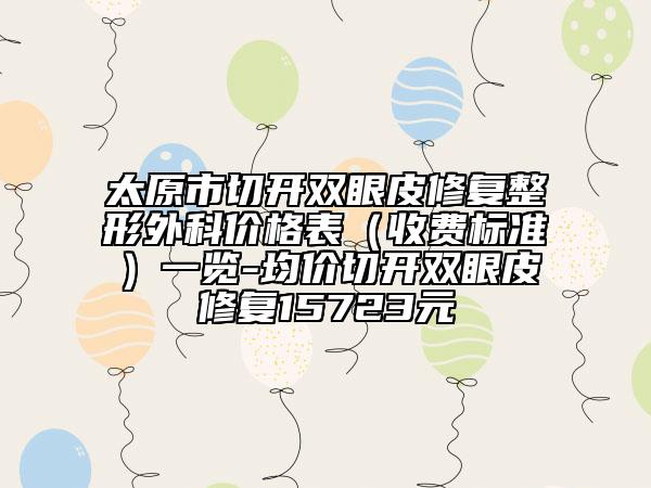 太原市切開(kāi)雙眼皮修復(fù)整形外科價(jià)格表（收費(fèi)標(biāo)準(zhǔn)）一覽-均價(jià)切開(kāi)雙眼皮修復(fù)15723元