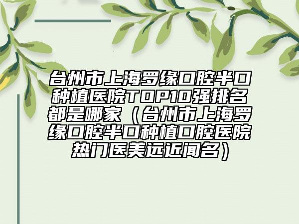 臺(tái)州市上海羅緣口腔半口種植醫(yī)院TOP10強(qiáng)排名都是哪家（臺(tái)州市上海羅緣口腔半口種植口腔醫(yī)院熱門醫(yī)美遠(yuǎn)近聞名）