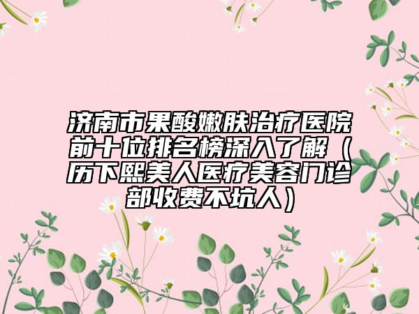 濟南市果酸嫩膚治療醫(yī)院前十位排名榜深入了解（歷下熙美人醫(yī)療美容門診部收費不坑人）