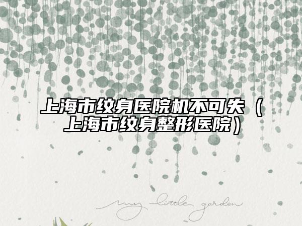 上海市紋身醫(yī)院機不可失（上海市紋身整形醫(yī)院）