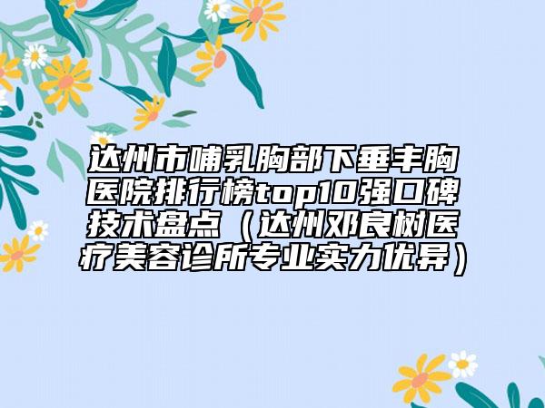 達(dá)州市哺乳胸部下垂豐胸醫(yī)院排行榜top10強(qiáng)口碑技術(shù)盤點(diǎn)（達(dá)州鄧良樹醫(yī)療美容診所專業(yè)實(shí)力優(yōu)異）