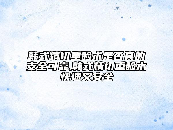 韓式精切重瞼術(shù)是否真的安全可靠,韓式精切重瞼術(shù)快速又安全